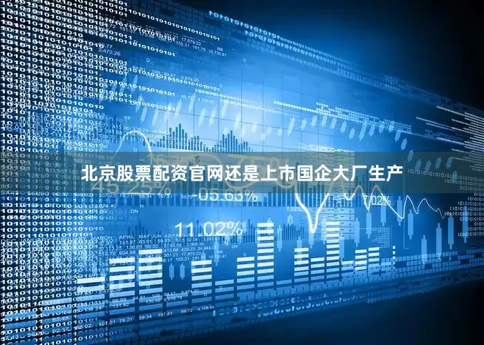 北京股票配资官网还是上市国企大厂生产