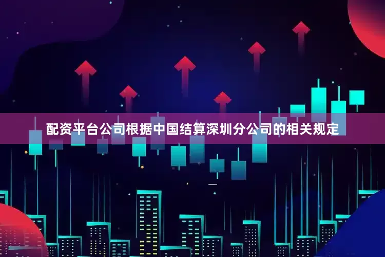 配资平台公司根据中国结算深圳分公司的相关规定