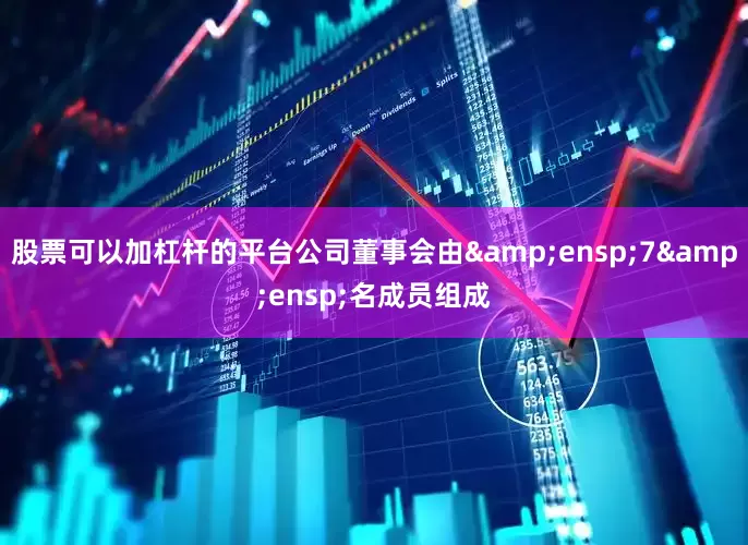股票可以加杠杆的平台公司董事会由&ensp;7&ensp;名成员组成