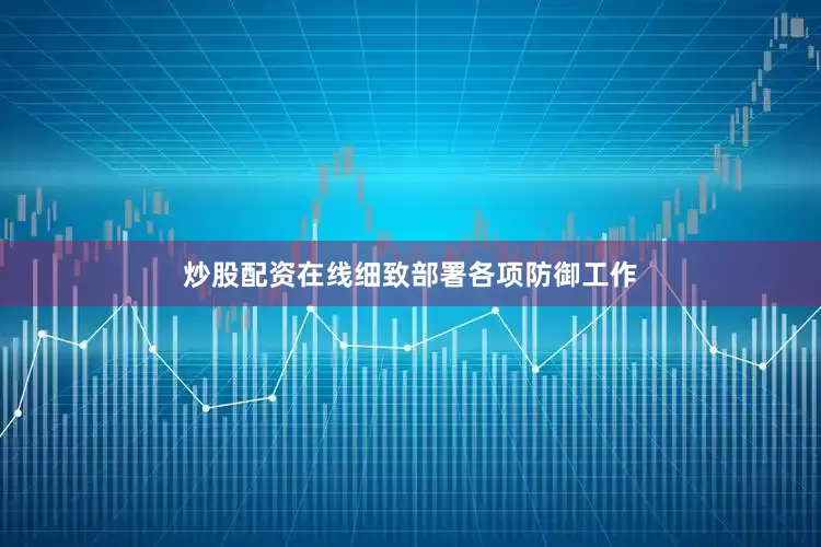 炒股配资在线细致部署各项防御工作