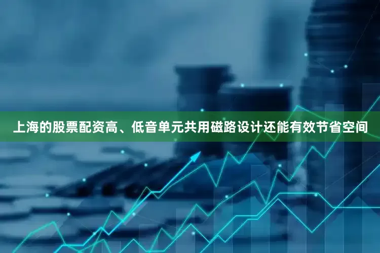 上海的股票配资高、低音单元共用磁路设计还能有效节省空间