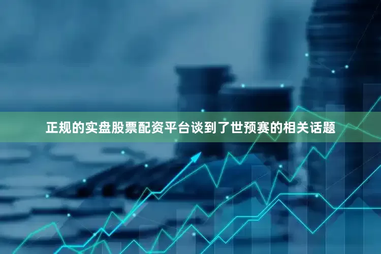 正规的实盘股票配资平台谈到了世预赛的相关话题