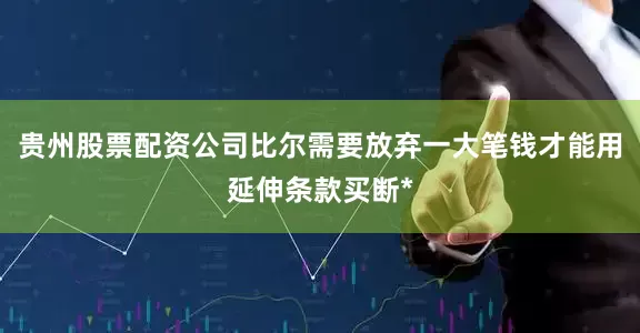 贵州股票配资公司比尔需要放弃一大笔钱才能用延伸条款买断*