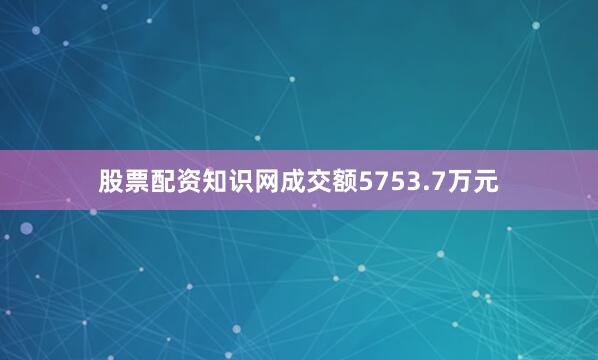 股票配资知识网成交额5753.7万元