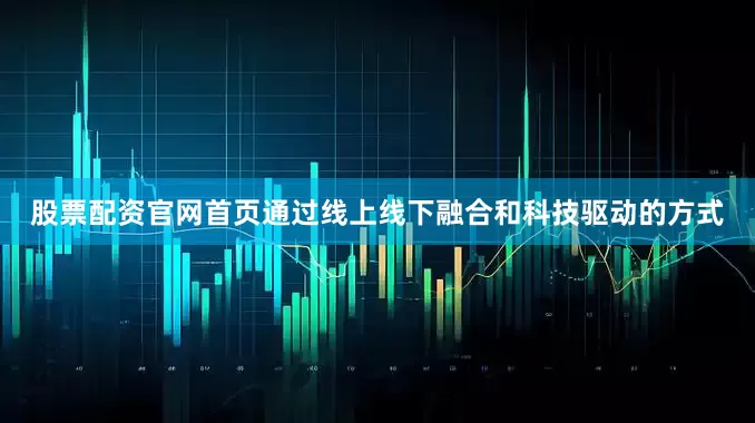 股票配资官网首页通过线上线下融合和科技驱动的方式
