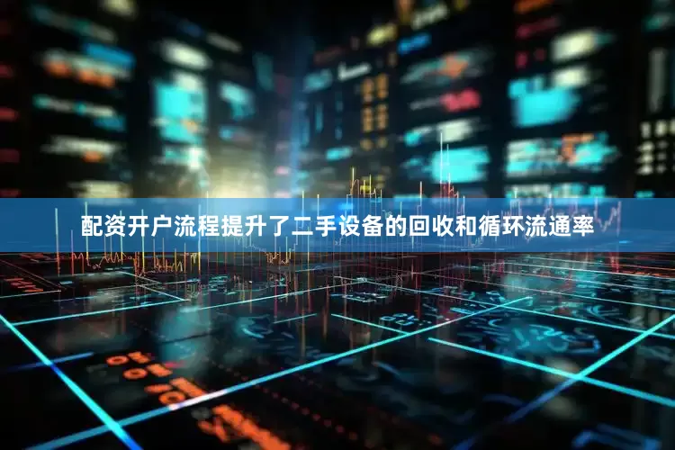 配资开户流程提升了二手设备的回收和循环流通率