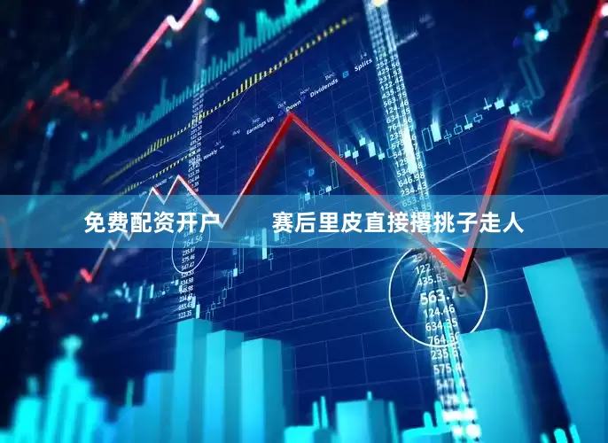 免费配资开户        赛后里皮直接撂挑子走人