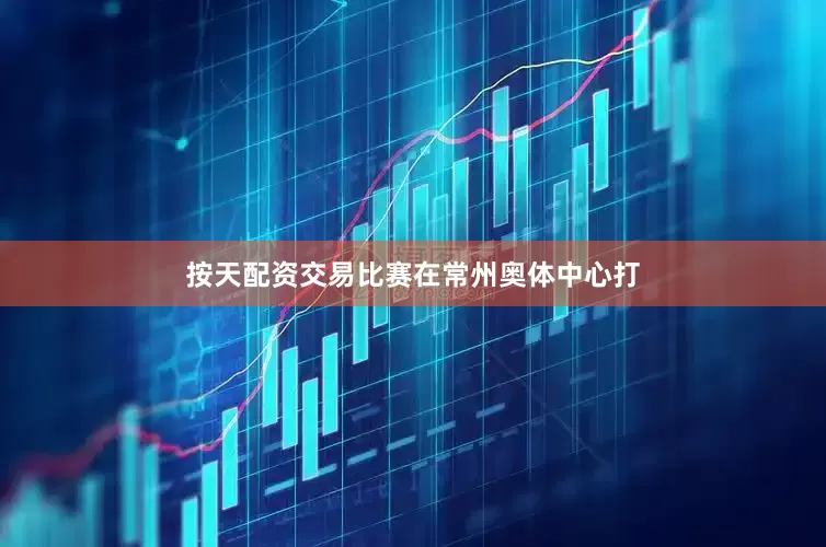 按天配资交易比赛在常州奥体中心打