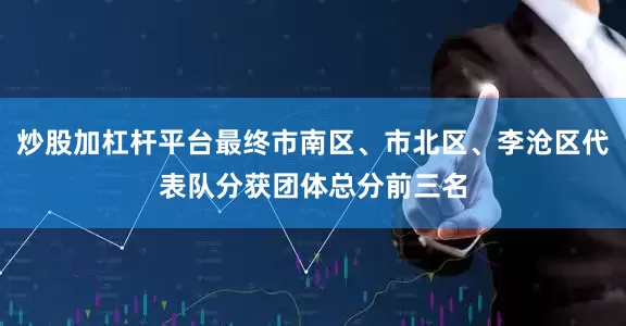 炒股加杠杆平台最终市南区、市北区、李沧区代表队分获团体总分前三名