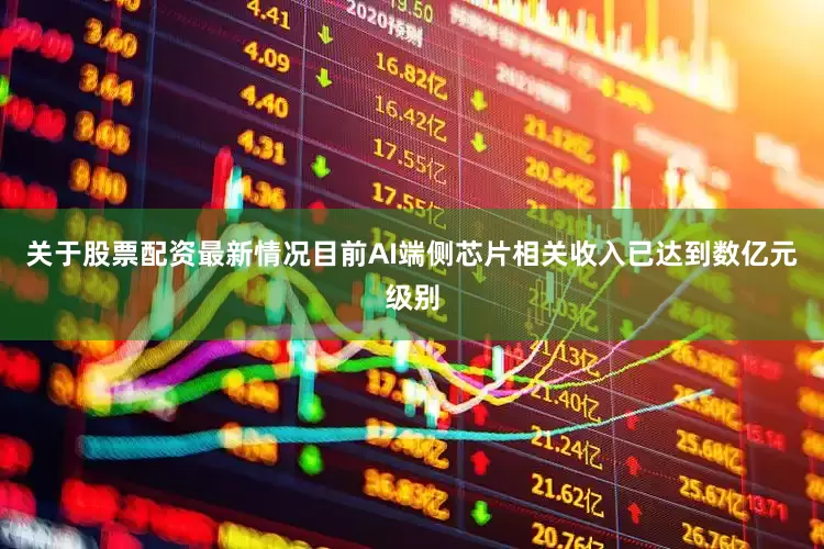 关于股票配资最新情况目前AI端侧芯片相关收入已达到数亿元级别