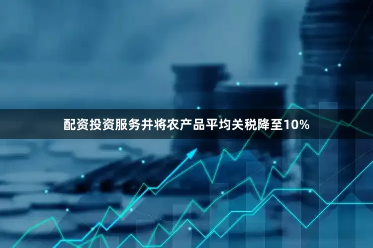 配资投资服务并将农产品平均关税降至10%