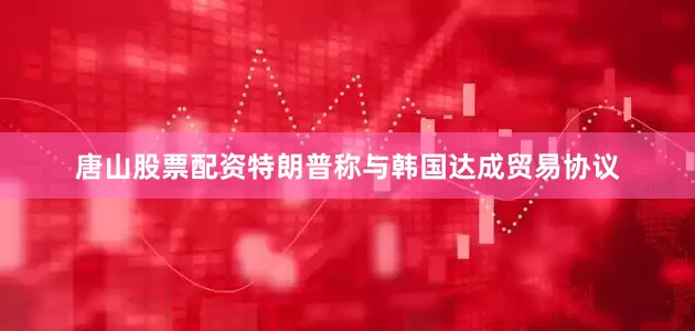 唐山股票配资特朗普称与韩国达成贸易协议