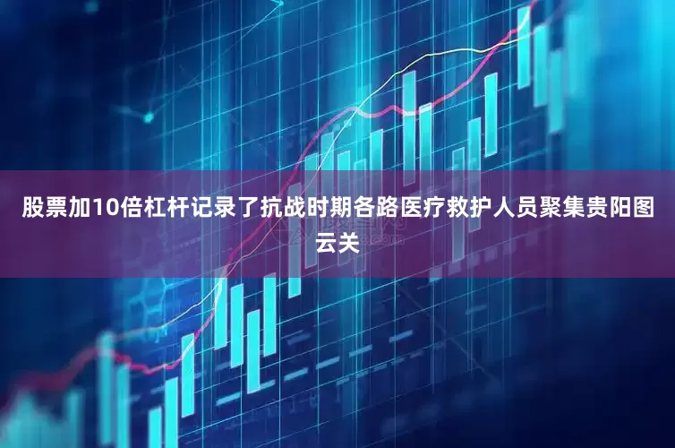 股票加10倍杠杆记录了抗战时期各路医疗救护人员聚集贵阳图云关