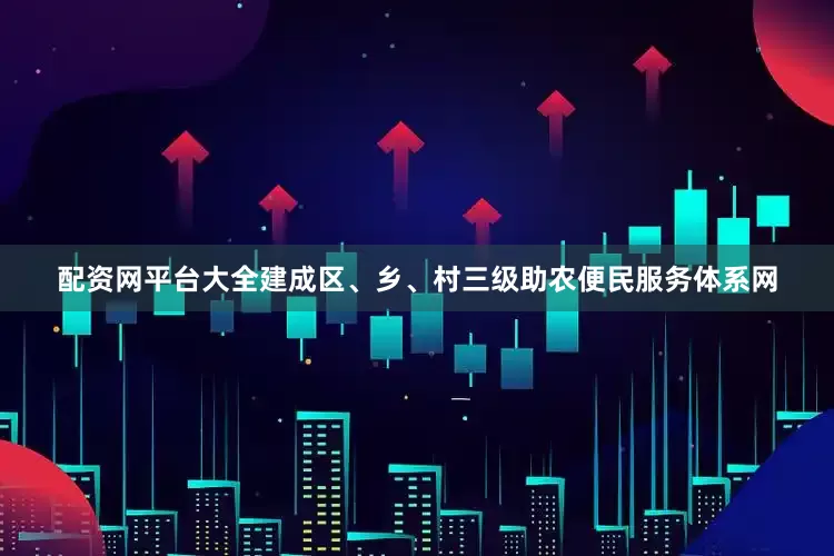 配资网平台大全建成区、乡、村三级助农便民服务体系网