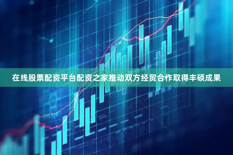 在线股票配资平台配资之家推动双方经贸合作取得丰硕成果
