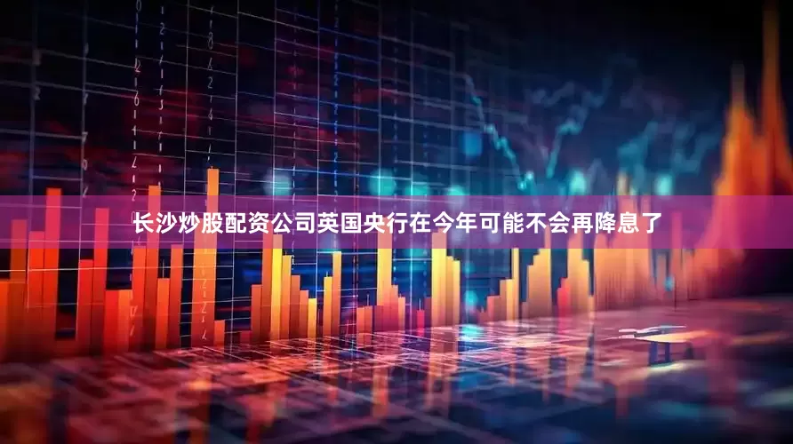 长沙炒股配资公司英国央行在今年可能不会再降息了