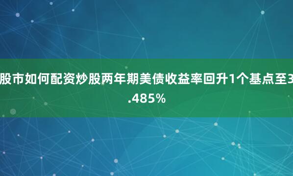 股市如何配资炒股两年期美债收益率回升1个基点至3.485%