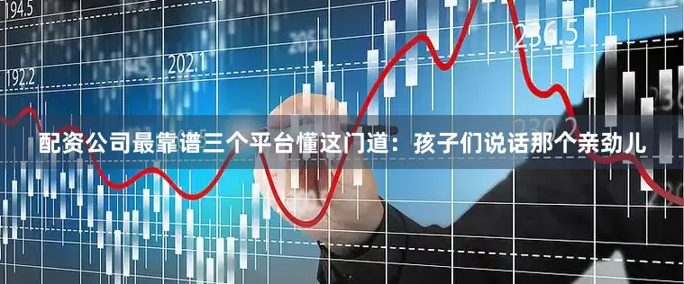 配资公司最靠谱三个平台懂这门道：孩子们说话那个亲劲儿