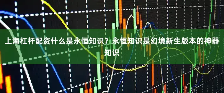 上海杠杆配资什么是永恒知识？永恒知识是幻境新生版本的神器知识